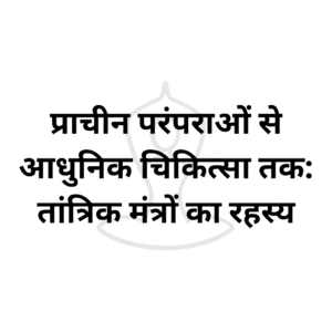 प्राचीन परंपराओं से आधुनिक चिकित्सा तक: तांत्रिक मंत्रों का रहस्य