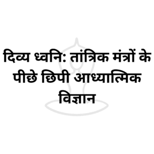 दिव्य ध्वनि: तांत्रिक मंत्रों के पीछे छिपी आध्यात्मिक विज्ञान